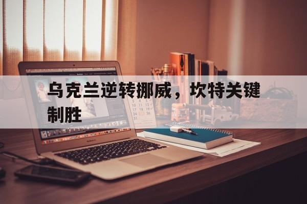 乌克兰逆转挪威，坎特关键制胜的简单介绍